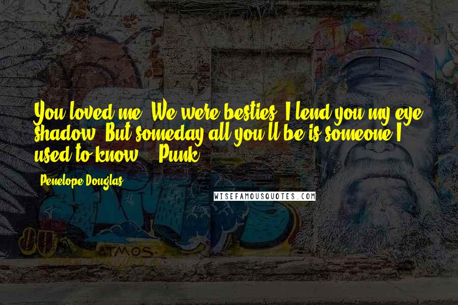 Penelope Douglas Quotes: You loved me. We were besties. I lend you my eye shadow. But someday all you'll be is someone I used to know. - Punk