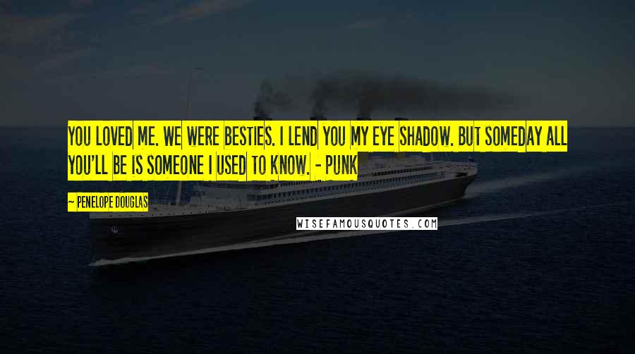 Penelope Douglas Quotes: You loved me. We were besties. I lend you my eye shadow. But someday all you'll be is someone I used to know. - Punk