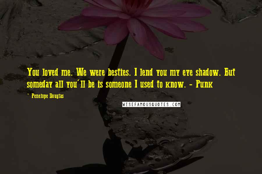 Penelope Douglas Quotes: You loved me. We were besties. I lend you my eye shadow. But someday all you'll be is someone I used to know. - Punk