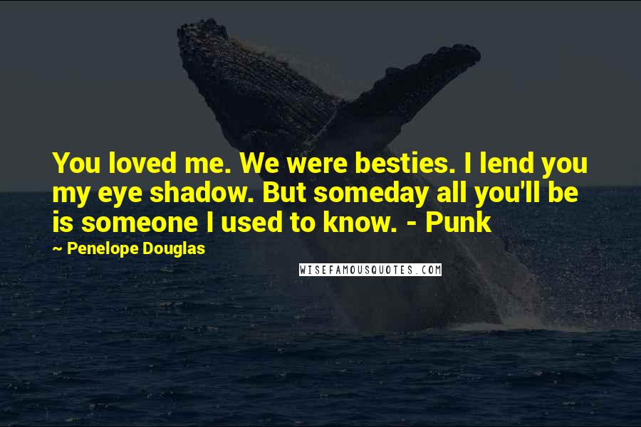 Penelope Douglas Quotes: You loved me. We were besties. I lend you my eye shadow. But someday all you'll be is someone I used to know. - Punk