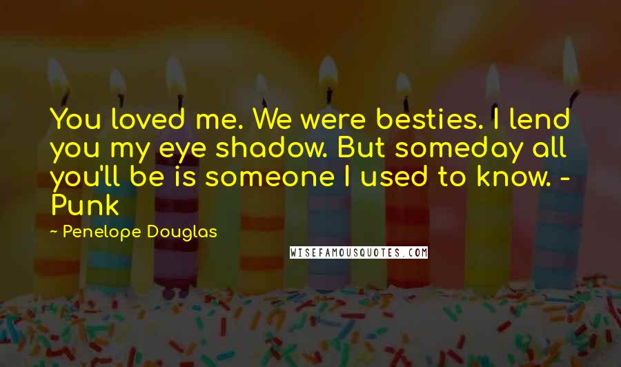 Penelope Douglas Quotes: You loved me. We were besties. I lend you my eye shadow. But someday all you'll be is someone I used to know. - Punk