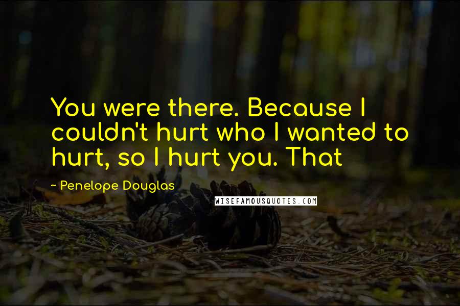 Penelope Douglas Quotes: You were there. Because I couldn't hurt who I wanted to hurt, so I hurt you. That