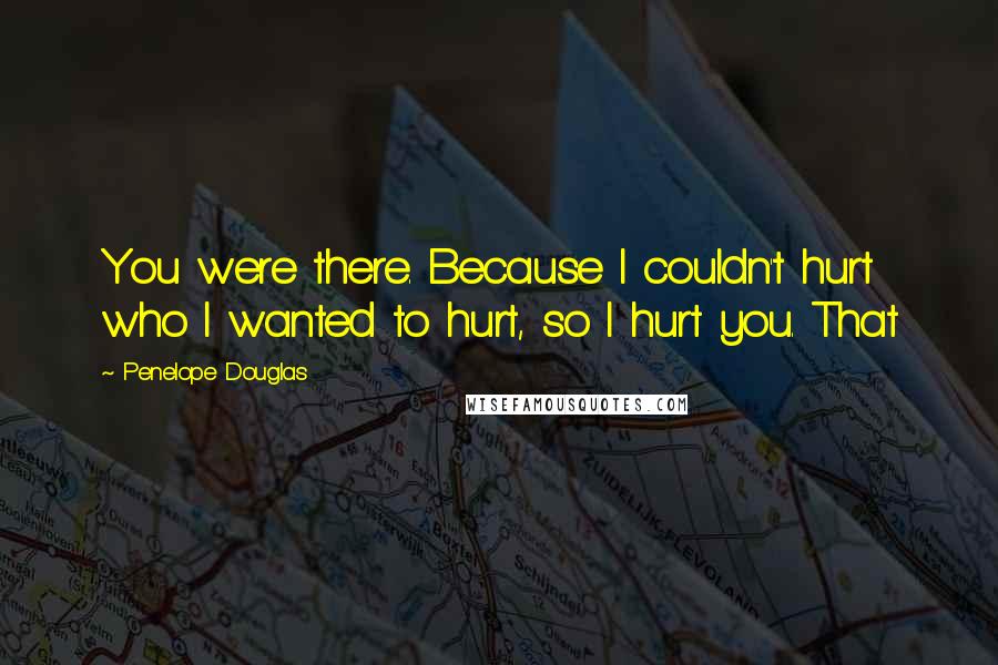 Penelope Douglas Quotes: You were there. Because I couldn't hurt who I wanted to hurt, so I hurt you. That