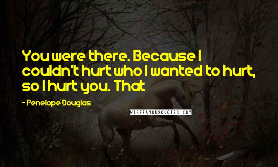 Penelope Douglas Quotes: You were there. Because I couldn't hurt who I wanted to hurt, so I hurt you. That