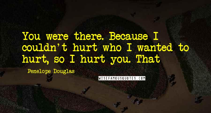 Penelope Douglas Quotes: You were there. Because I couldn't hurt who I wanted to hurt, so I hurt you. That