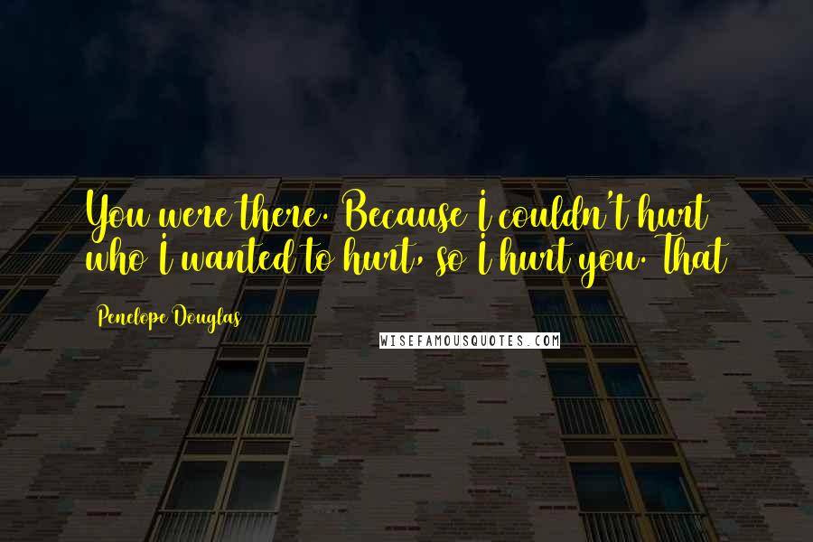 Penelope Douglas Quotes: You were there. Because I couldn't hurt who I wanted to hurt, so I hurt you. That