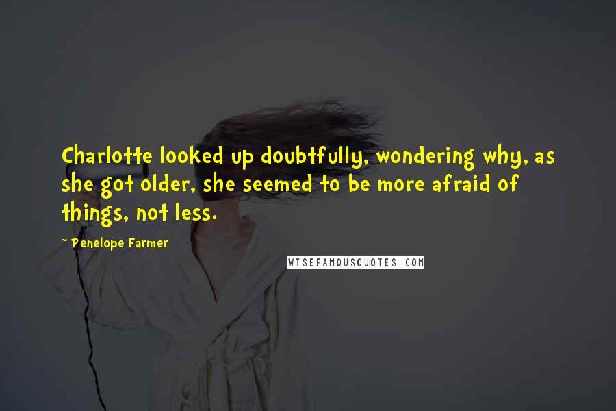 Penelope Farmer Quotes: Charlotte looked up doubtfully, wondering why, as she got older, she seemed to be more afraid of things, not less.