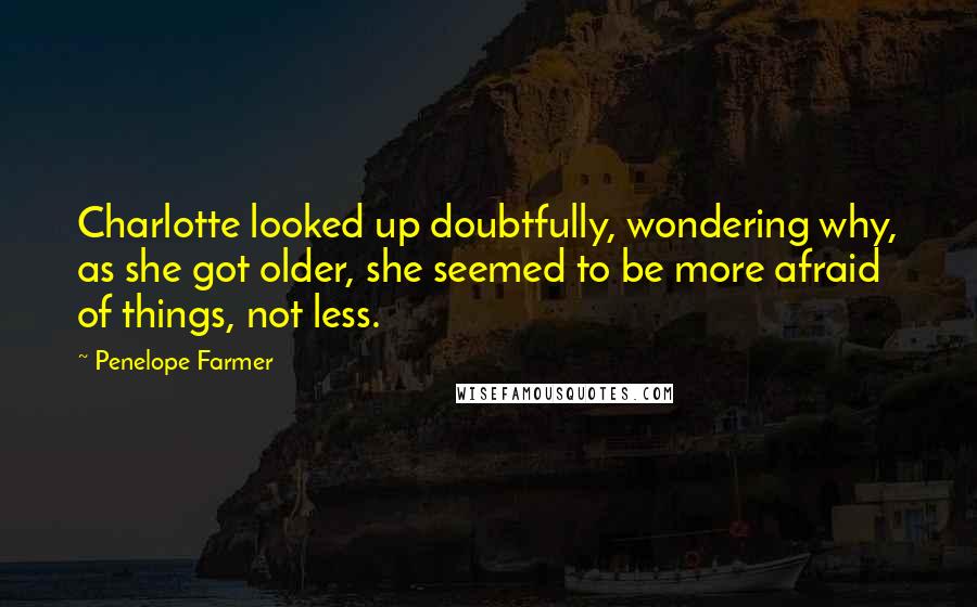 Penelope Farmer Quotes: Charlotte looked up doubtfully, wondering why, as she got older, she seemed to be more afraid of things, not less.