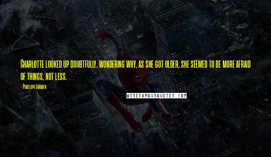 Penelope Farmer Quotes: Charlotte looked up doubtfully, wondering why, as she got older, she seemed to be more afraid of things, not less.