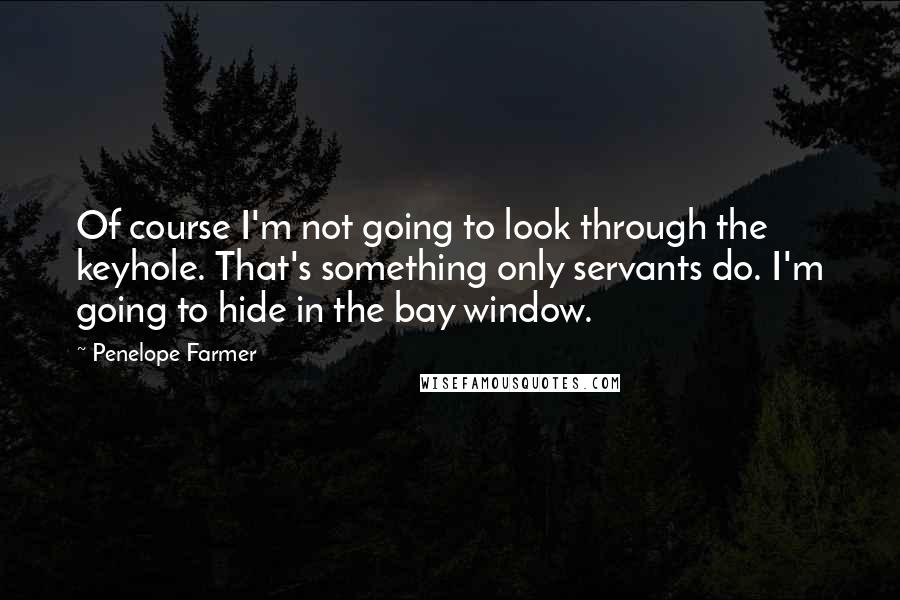 Penelope Farmer Quotes: Of course I'm not going to look through the keyhole. That's something only servants do. I'm going to hide in the bay window.