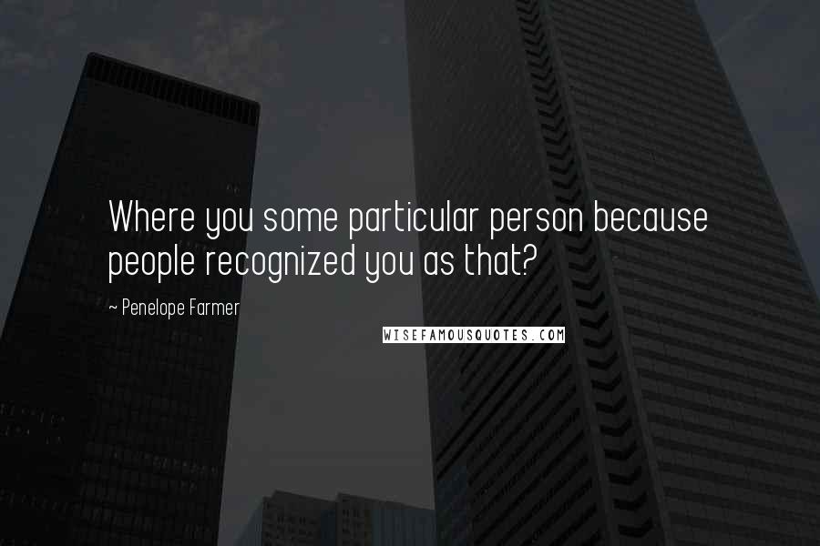 Penelope Farmer Quotes: Where you some particular person because people recognized you as that?