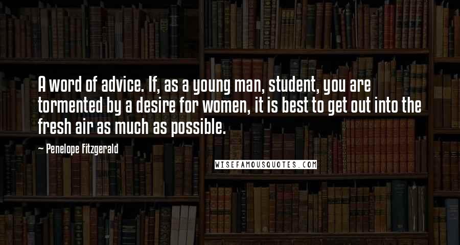 Penelope Fitzgerald Quotes: A word of advice. If, as a young man, student, you are tormented by a desire for women, it is best to get out into the fresh air as much as possible.