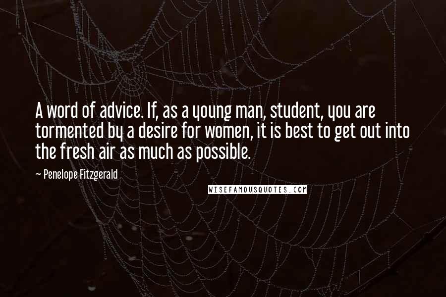 Penelope Fitzgerald Quotes: A word of advice. If, as a young man, student, you are tormented by a desire for women, it is best to get out into the fresh air as much as possible.