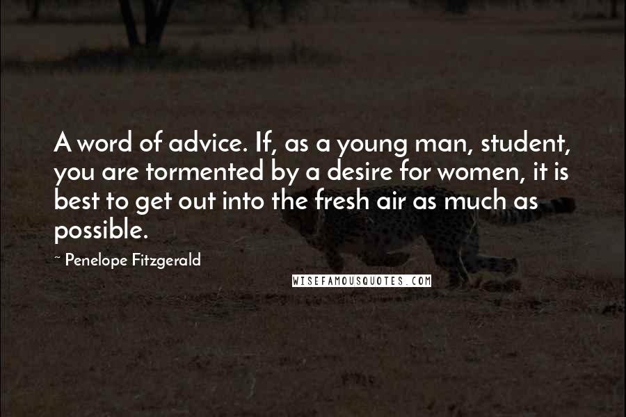 Penelope Fitzgerald Quotes: A word of advice. If, as a young man, student, you are tormented by a desire for women, it is best to get out into the fresh air as much as possible.