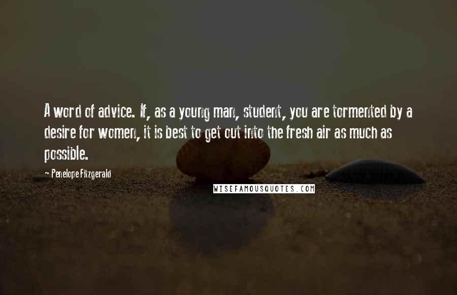 Penelope Fitzgerald Quotes: A word of advice. If, as a young man, student, you are tormented by a desire for women, it is best to get out into the fresh air as much as possible.