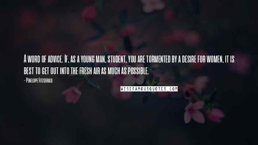 Penelope Fitzgerald Quotes: A word of advice. If, as a young man, student, you are tormented by a desire for women, it is best to get out into the fresh air as much as possible.