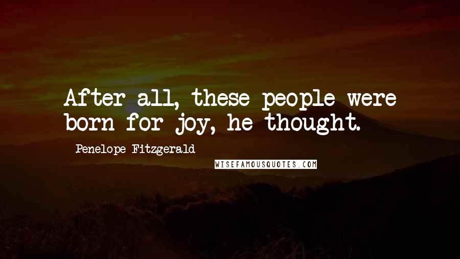 Penelope Fitzgerald Quotes: After all, these people were born for joy, he thought.