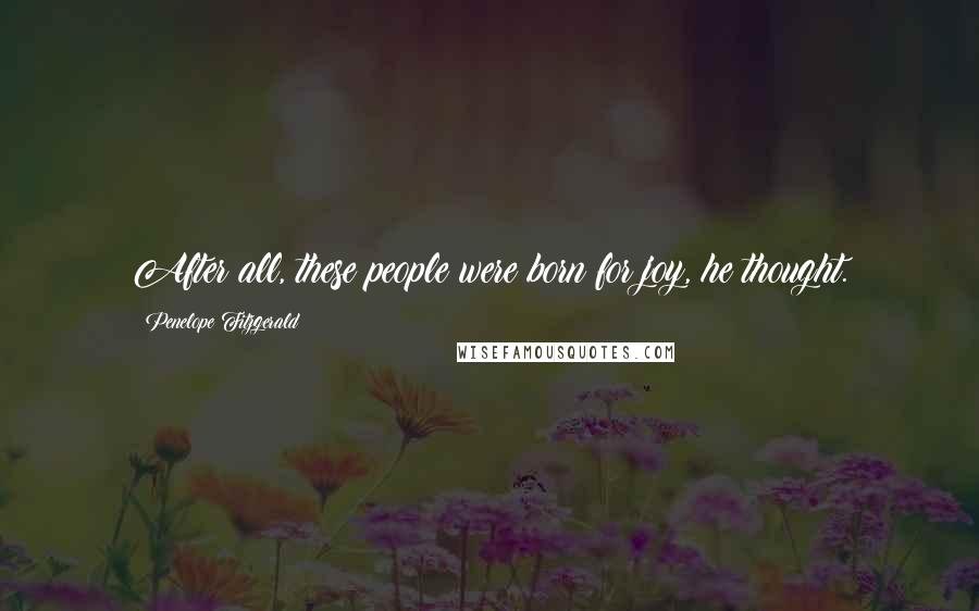 Penelope Fitzgerald Quotes: After all, these people were born for joy, he thought.