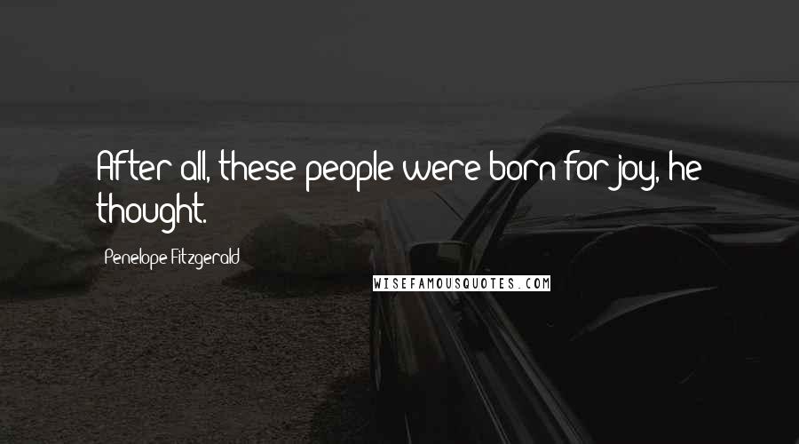 Penelope Fitzgerald Quotes: After all, these people were born for joy, he thought.