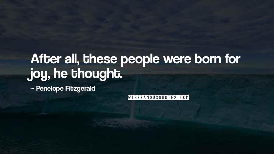 Penelope Fitzgerald Quotes: After all, these people were born for joy, he thought.