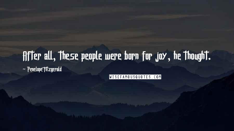 Penelope Fitzgerald Quotes: After all, these people were born for joy, he thought.