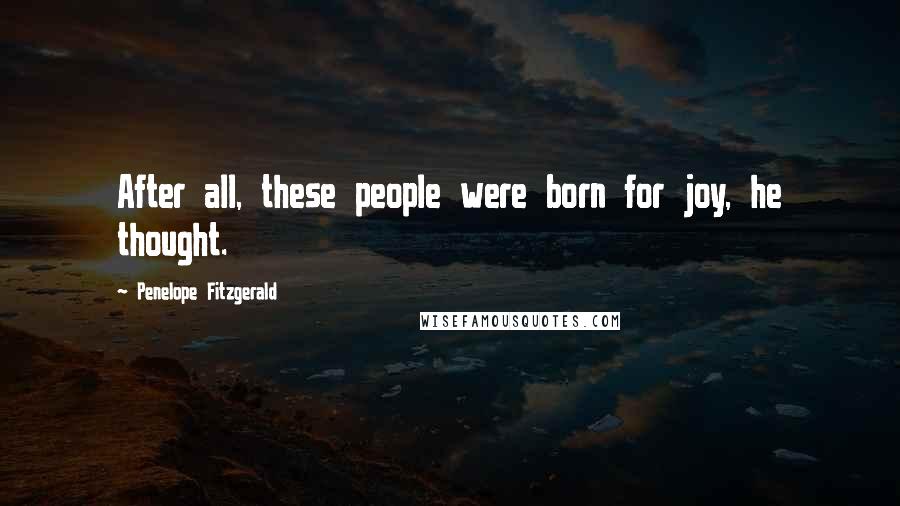 Penelope Fitzgerald Quotes: After all, these people were born for joy, he thought.