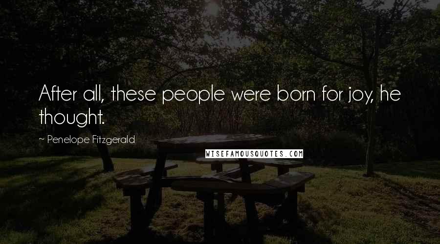 Penelope Fitzgerald Quotes: After all, these people were born for joy, he thought.