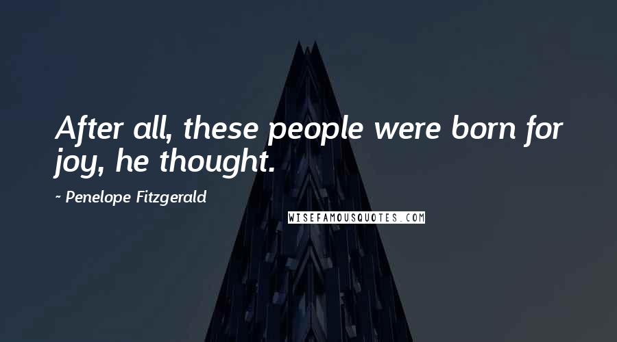 Penelope Fitzgerald Quotes: After all, these people were born for joy, he thought.