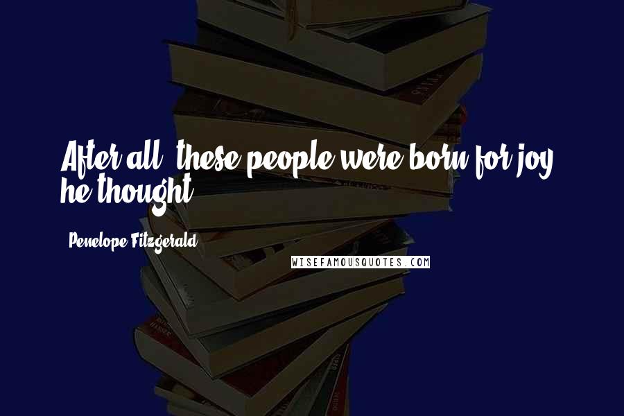 Penelope Fitzgerald Quotes: After all, these people were born for joy, he thought.