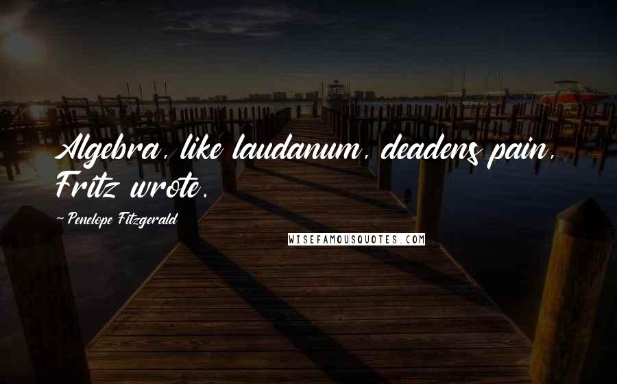 Penelope Fitzgerald Quotes: Algebra, like laudanum, deadens pain, Fritz wrote.