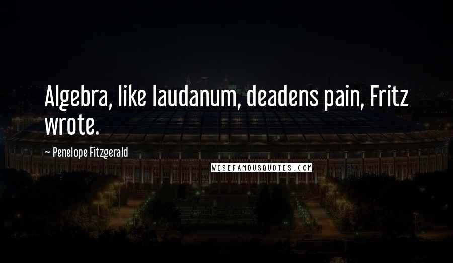 Penelope Fitzgerald Quotes: Algebra, like laudanum, deadens pain, Fritz wrote.