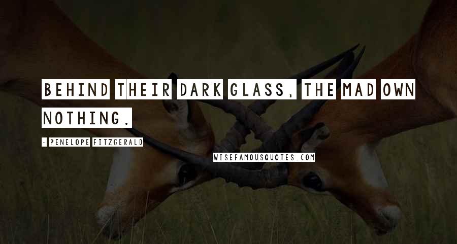 Penelope Fitzgerald Quotes: Behind their dark glass, the mad own nothing.