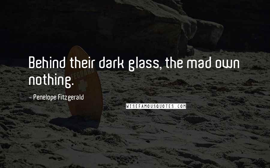 Penelope Fitzgerald Quotes: Behind their dark glass, the mad own nothing.