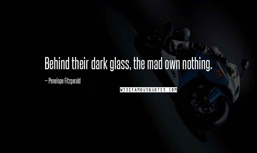 Penelope Fitzgerald Quotes: Behind their dark glass, the mad own nothing.