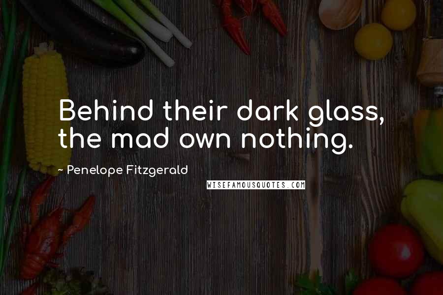 Penelope Fitzgerald Quotes: Behind their dark glass, the mad own nothing.