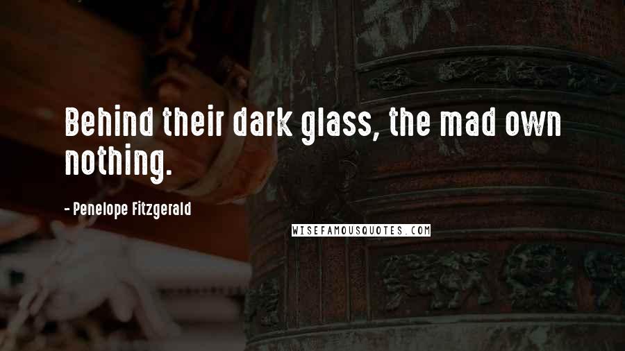 Penelope Fitzgerald Quotes: Behind their dark glass, the mad own nothing.