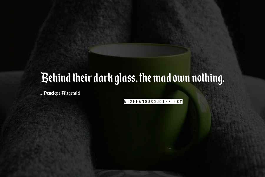 Penelope Fitzgerald Quotes: Behind their dark glass, the mad own nothing.