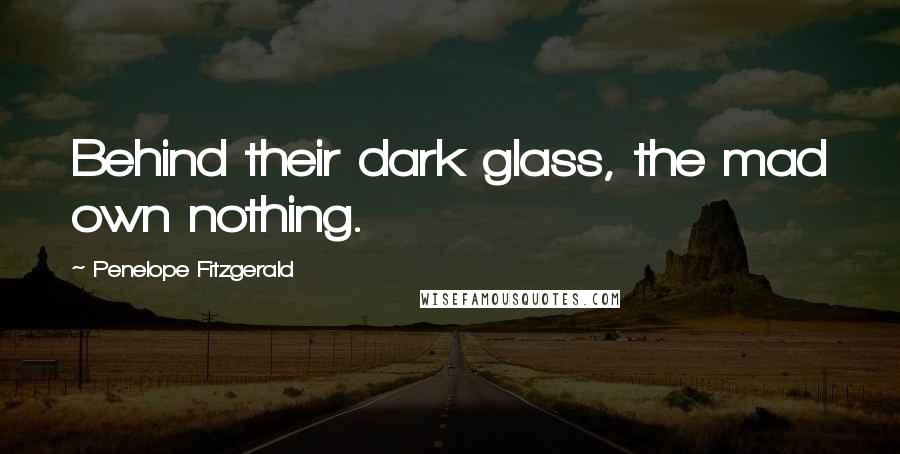 Penelope Fitzgerald Quotes: Behind their dark glass, the mad own nothing.