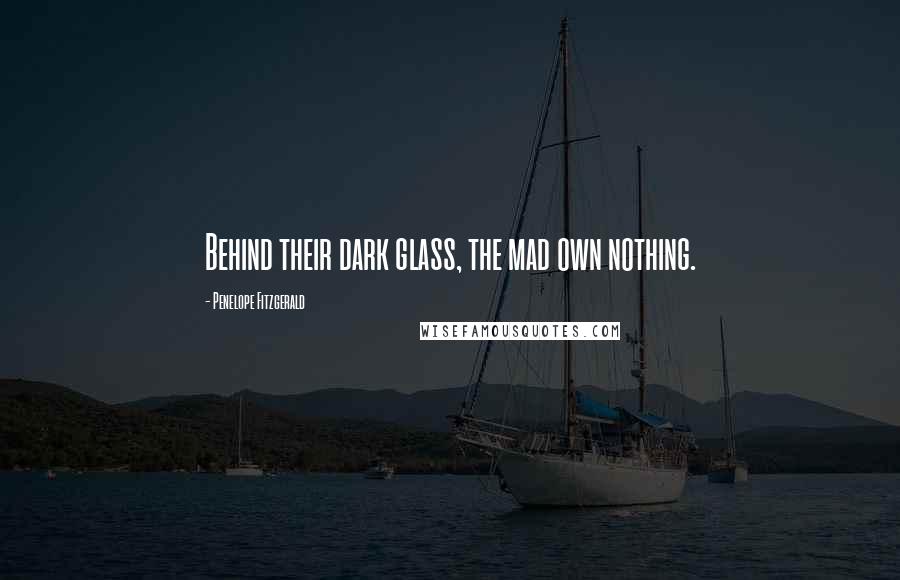 Penelope Fitzgerald Quotes: Behind their dark glass, the mad own nothing.