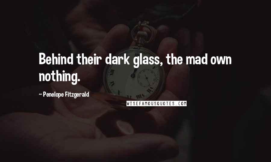 Penelope Fitzgerald Quotes: Behind their dark glass, the mad own nothing.