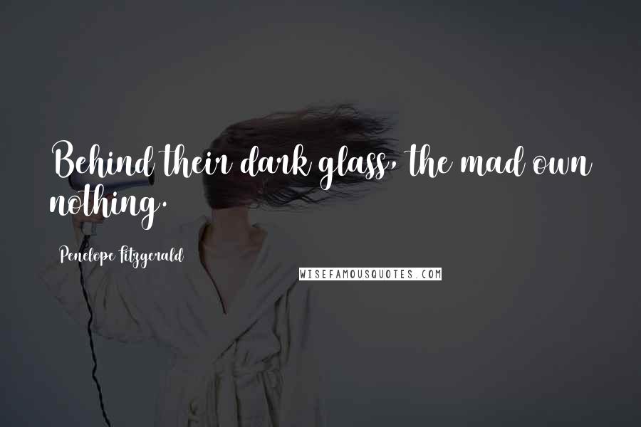 Penelope Fitzgerald Quotes: Behind their dark glass, the mad own nothing.