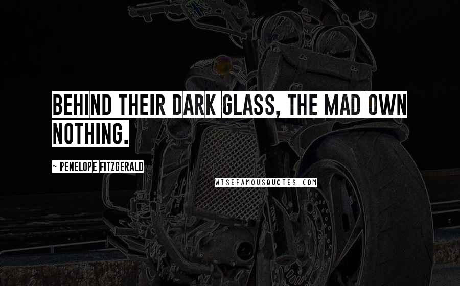 Penelope Fitzgerald Quotes: Behind their dark glass, the mad own nothing.