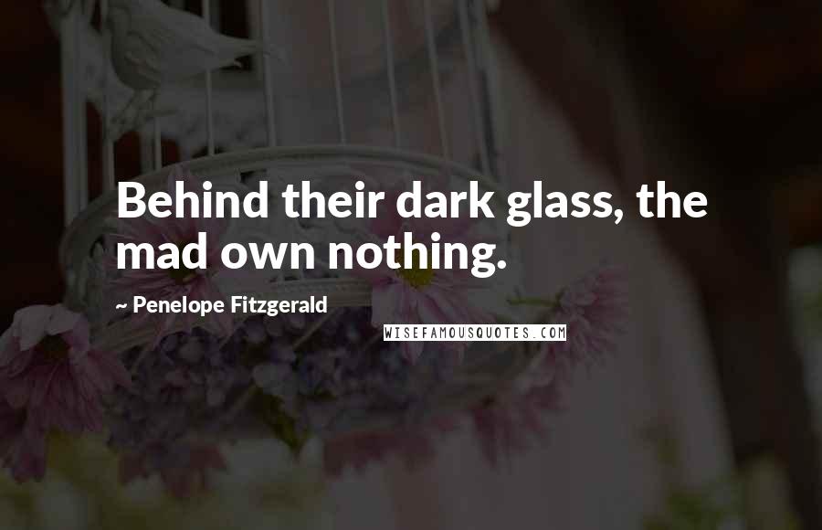 Penelope Fitzgerald Quotes: Behind their dark glass, the mad own nothing.