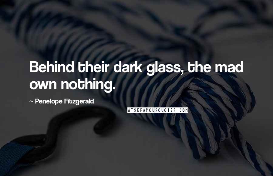 Penelope Fitzgerald Quotes: Behind their dark glass, the mad own nothing.