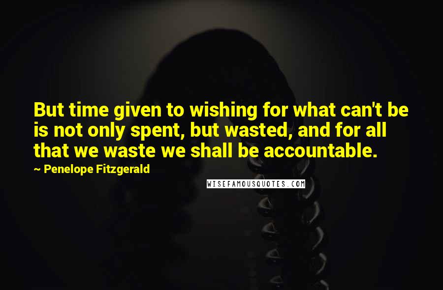 Penelope Fitzgerald Quotes: But time given to wishing for what can't be is not only spent, but wasted, and for all that we waste we shall be accountable.