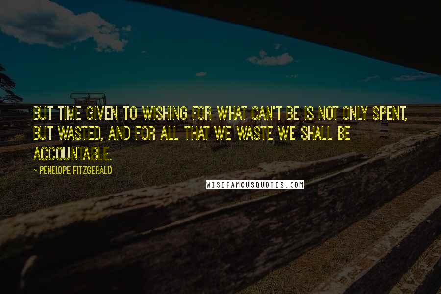 Penelope Fitzgerald Quotes: But time given to wishing for what can't be is not only spent, but wasted, and for all that we waste we shall be accountable.