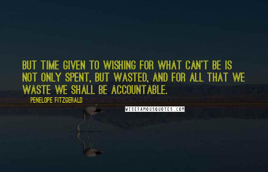 Penelope Fitzgerald Quotes: But time given to wishing for what can't be is not only spent, but wasted, and for all that we waste we shall be accountable.