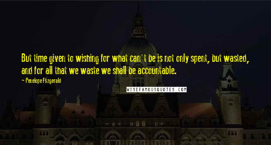 Penelope Fitzgerald Quotes: But time given to wishing for what can't be is not only spent, but wasted, and for all that we waste we shall be accountable.