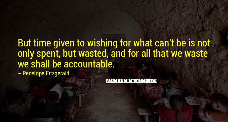 Penelope Fitzgerald Quotes: But time given to wishing for what can't be is not only spent, but wasted, and for all that we waste we shall be accountable.