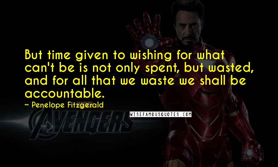 Penelope Fitzgerald Quotes: But time given to wishing for what can't be is not only spent, but wasted, and for all that we waste we shall be accountable.